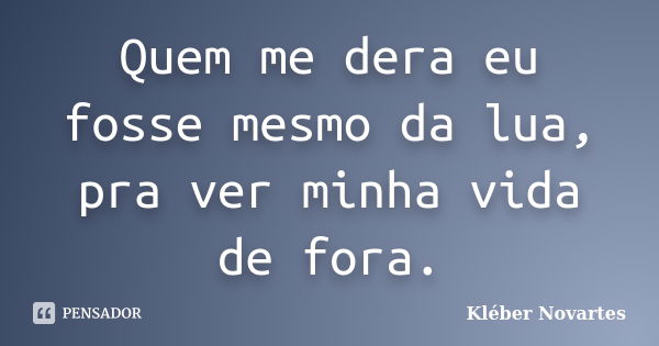 Quem me dera eu fosse mesmo da lua, pra ver minha vida de fora.... Frase de Kléber Novartes.