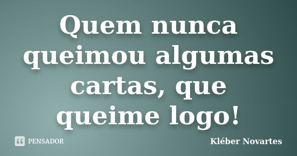 Quem nunca queimou algumas cartas, que queime logo!... Frase de Kléber Novartes.