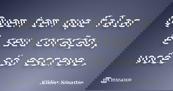 Quem tem que falar é seu coração, você só escreve.... Frase de Kléber Novartes.