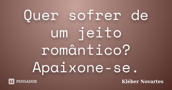 Quer sofrer de um jeito romântico? Apaixone-se.... Frase de Kléber Novartes.