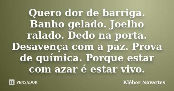 Quero dor de barriga. Banho gelado. Joelho ralado. Dedo na porta. Desavença com a paz. Prova de química. Porque estar com azar é estar vivo.... Frase de Kléber Novartes.