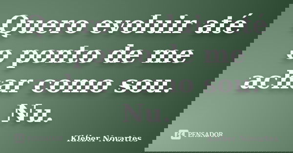 Quero evoluir até o ponto de me achar como sou. Nu.... Frase de Kléber Novartes.