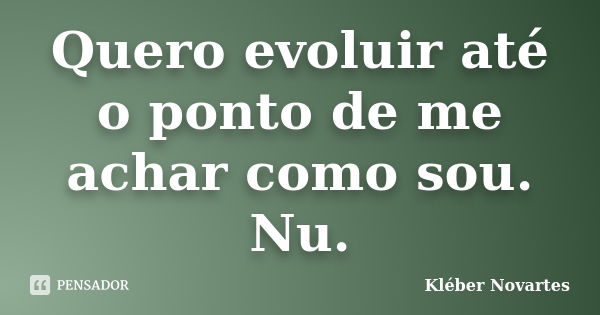 Quero evoluir até o ponto de me achar como sou. Nu.... Frase de Kléber Novartes.