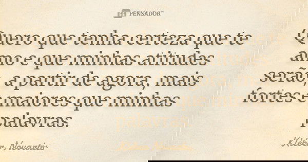 Quero que tenha certeza que te amo e que minhas atitudes serão, a partir de agora, mais fortes e maiores que minhas palavras.... Frase de Kléber Novartes.