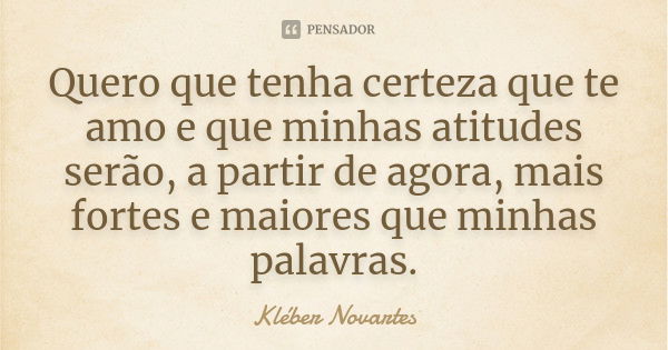 Quero que tenha certeza que te amo e que minhas atitudes serão, a partir de agora, mais fortes e maiores que minhas palavras.... Frase de Kléber Novartes.