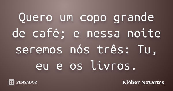 Quero um copo grande de café; e nessa noite seremos nós três: Tu, eu e os livros.... Frase de Kléber Novartes.