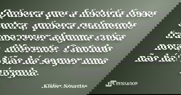 Quisera que a história fosse outra, quisera realmente transcrever alguma coisa nova, diferente. Contudo não há! Não há sequer uma vírgula.... Frase de Kléber Novartes.