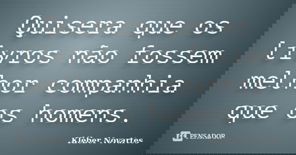 Quisera que os livros não fossem melhor companhia que os homens.... Frase de Kléber Novartes.
