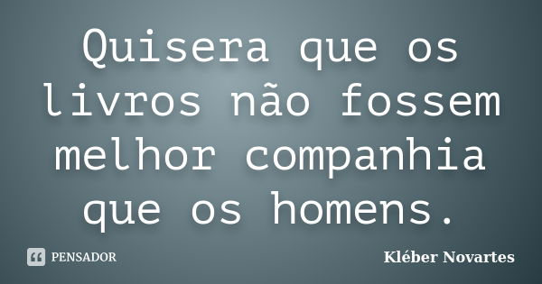 Quisera que os livros não fossem melhor companhia que os homens.... Frase de Kléber Novartes.