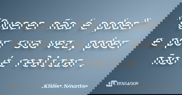 "Querer não é poder" e por sua vez, poder não é realizar.... Frase de Kléber Novartes.