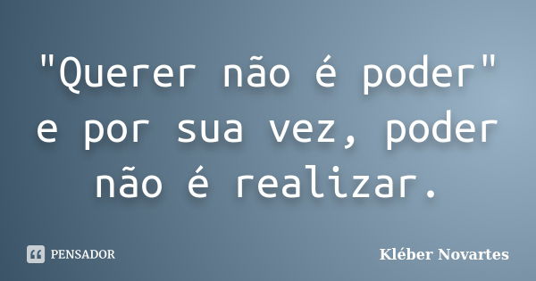 "Querer não é poder" e por sua vez, poder não é realizar.... Frase de Kléber Novartes.