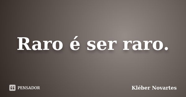 Raro é ser raro.... Frase de Kléber Novartes.