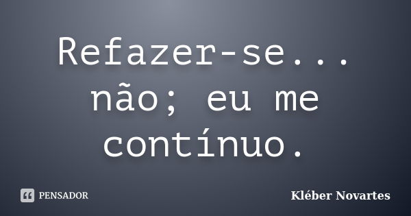 Refazer-se... não; eu me contínuo.... Frase de Kléber Novartes.