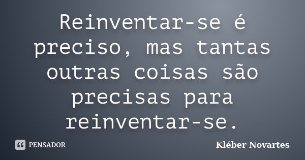 Reinventar-se é preciso, mas tantas outras coisas são precisas para reinventar-se.... Frase de Kléber Novartes.