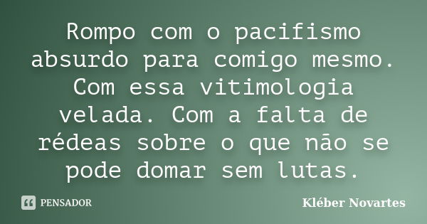 Rompo com o pacifismo absurdo para comigo mesmo. Com essa vitimologia velada. Com a falta de rédeas sobre o que não se pode domar sem lutas.... Frase de Kléber Novartes.