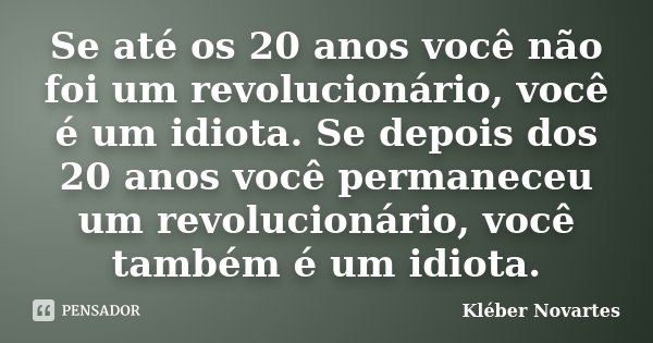 Se até os 20 anos você não foi um revolucionário, você é um idiota. Se depois dos 20 anos você permaneceu um revolucionário, você também é um idiota.... Frase de Kléber Novartes.