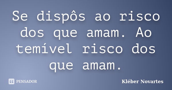 Se dispôs ao risco dos que amam. Ao temível risco dos que amam.... Frase de Kléber Novartes.