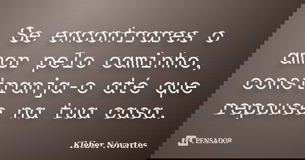 Se encontrares o amor pelo caminho, constranja-o até que repouse na tua casa.... Frase de Kléber Novartes.