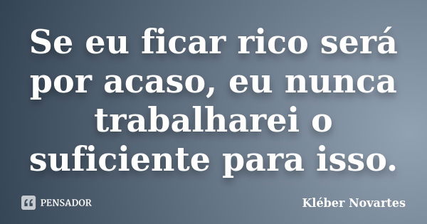 Se eu ficar rico será por acaso, eu nunca trabalharei o suficiente para isso.... Frase de Kléber Novartes.