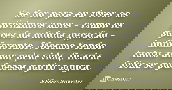 Se for para eu viver os próximos anos – como os pares da minha geração – indiferente. Mesmo tendo tanto amor pela vida, ficaria feliz se pudesse partir agora.... Frase de Kléber Novartes.