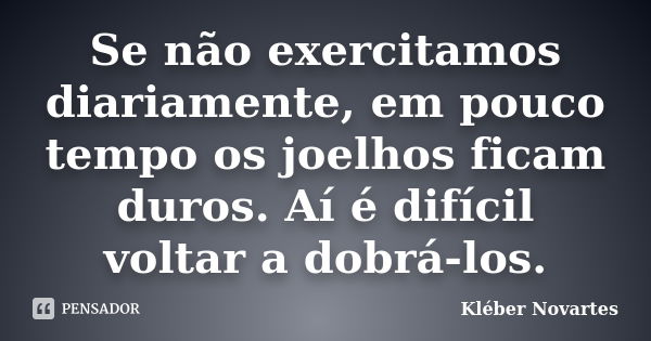 Se não exercitamos diariamente, em pouco tempo os joelhos ficam duros. Aí é difícil voltar a dobrá-los.... Frase de Kléber Novartes.