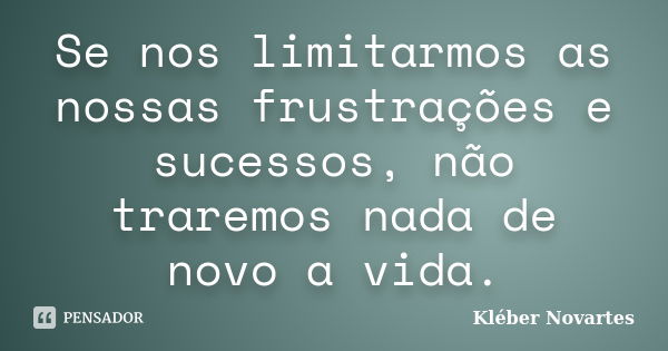 Se nos limitarmos as nossas frustrações e sucessos, não traremos nada de novo a vida.... Frase de Kléber Novartes.