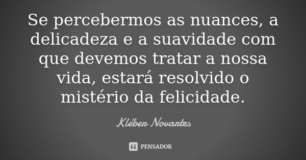 Se percebermos as nuances, a delicadeza e a suavidade com que devemos tratar a nossa vida, estará resolvido o mistério da felicidade.... Frase de Kléber Novartes.