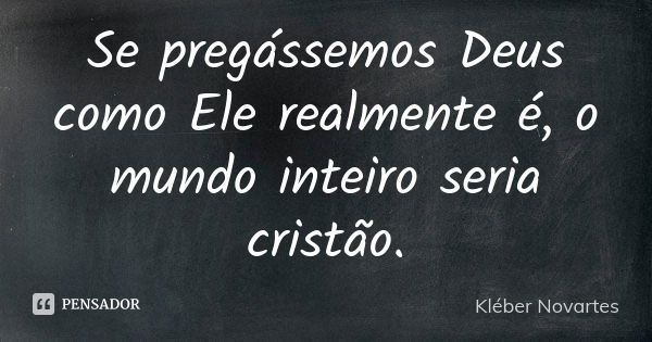 Se pregássemos Deus como Ele realmente é, o mundo inteiro seria cristão.... Frase de Kléber Novartes.