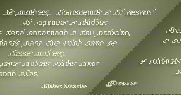 Se puderes, transcenda a ti mesmo! Aí repousa a dádiva. Pois terá encarnado o teu próximo, e olharás para tua vida como se fosse outrem, e olharás para outras v... Frase de Kléber Novartes.