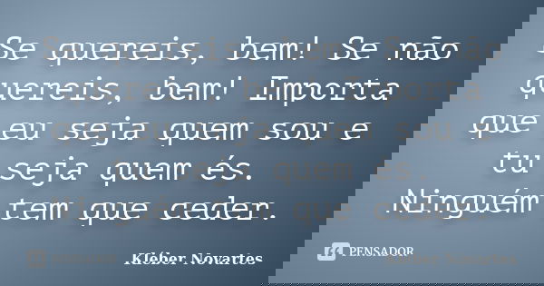 Se quereis, bem! Se não quereis, bem! Importa que eu seja quem sou e tu seja quem és. Ninguém tem que ceder.... Frase de Kléber Novartes.