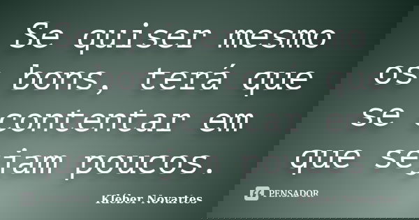 Se quiser mesmo os bons, terá que se contentar em que sejam poucos.... Frase de Kléber Novartes.