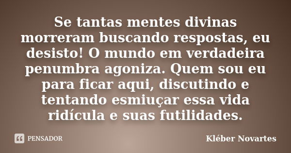 Se tantas mentes divinas morreram buscando respostas, eu desisto! O mundo em verdadeira penumbra agoniza. Quem sou eu para ficar aqui, discutindo e tentando esm... Frase de Kléber Novartes.