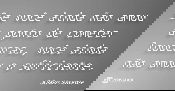 Se você ainda não amou a ponto de cometer loucuras, você ainda não amou o suficiente.... Frase de Kléber Novartes.