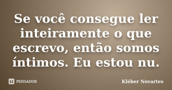 Se você consegue ler inteiramente o que escrevo, então somos íntimos. Eu estou nu.... Frase de Kléber Novartes.