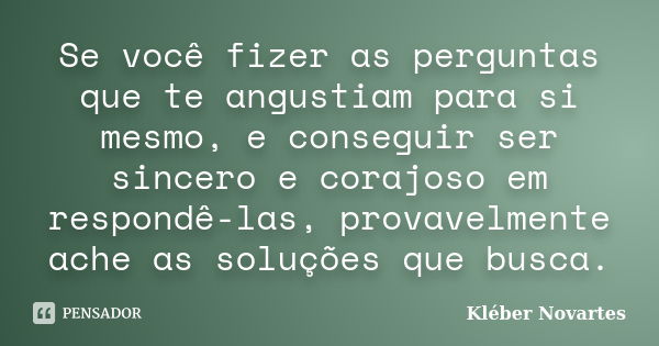 Se você fizer as perguntas que te angustiam para si mesmo, e conseguir ser sincero e corajoso em respondê-las, provavelmente ache as soluções que busca.... Frase de Kléber Novartes.