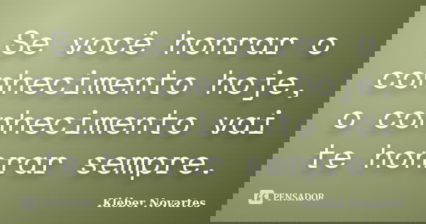 Se você honrar o conhecimento hoje, o conhecimento vai te honrar sempre.... Frase de Kléber Novartes.
