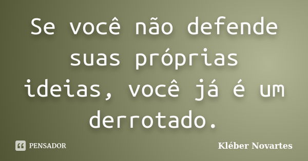 Se você não defende suas próprias ideias, você já é um derrotado.... Frase de Kléber Novartes.