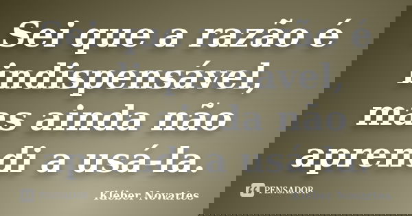 Sei que a razão é indispensável, mas ainda não aprendi a usá-la.... Frase de Kléber Novartes.