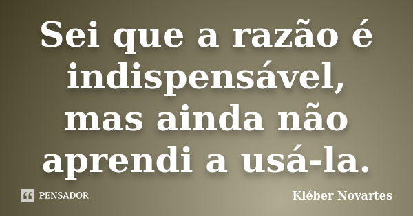 Sei que a razão é indispensável, mas ainda não aprendi a usá-la.... Frase de Kléber Novartes.