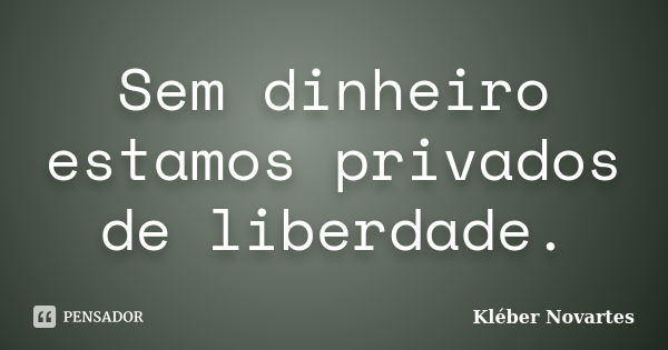 Sem dinheiro estamos privados de liberdade.... Frase de Kléber Novartes.