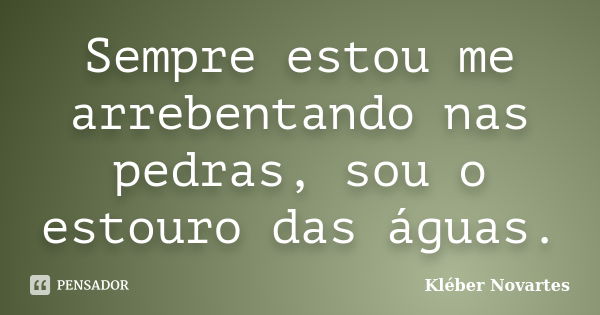 Sempre estou me arrebentando nas pedras, sou o estouro das águas.... Frase de Kléber Novartes.