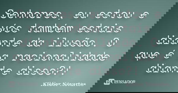 Senhores, eu estou e vós também estais diante da ilusão. O que é a racionalidade diante disso?!... Frase de Kléber Novartes.