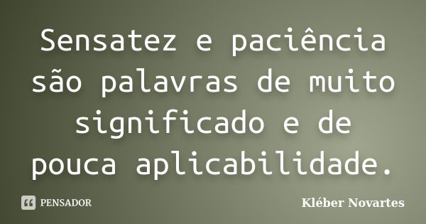 Sensatez e paciência são palavras de muito significado e de pouca aplicabilidade.... Frase de Kléber Novartes.