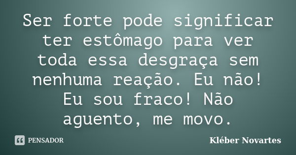 Ser forte pode significar ter estômago para ver toda essa desgraça sem nenhuma reação. Eu não! Eu sou fraco! Não aguento, me movo.... Frase de Kléber Novartes.