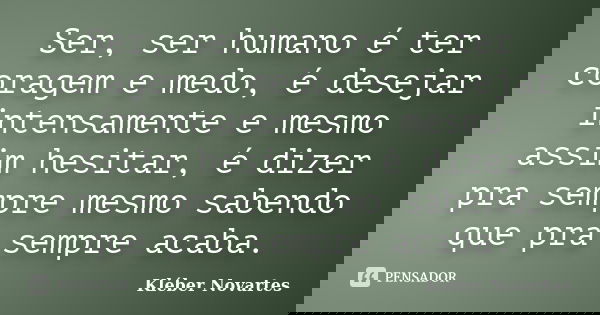 Ser, ser humano é ter coragem e medo, é desejar intensamente e mesmo assim hesitar, é dizer pra sempre mesmo sabendo que pra sempre acaba.... Frase de Kléber Novartes.