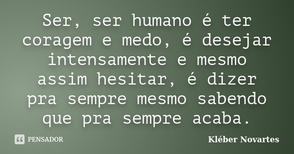 Ser, ser humano é ter coragem e medo, é desejar intensamente e mesmo assim hesitar, é dizer pra sempre mesmo sabendo que pra sempre acaba.... Frase de Kléber Novartes.