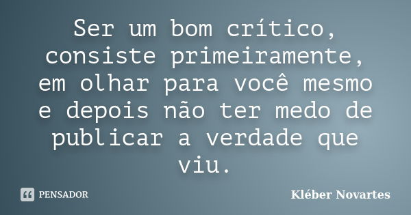 Ser um bom crítico, consiste primeiramente, em olhar para você mesmo e depois não ter medo de publicar a verdade que viu.... Frase de Kléber Novartes.