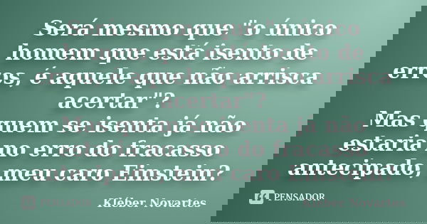 Será mesmo que "o único homem que está isento de erros, é aquele que não arrisca acertar"? Mas quem se isenta já não estaria no erro do fracasso antec... Frase de Kléber Novartes.