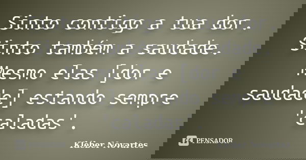 Sinto contigo a tua dor. Sinto também a saudade. Mesmo elas [dor e saudade] estando sempre 'caladas'.... Frase de Kléber Novartes.