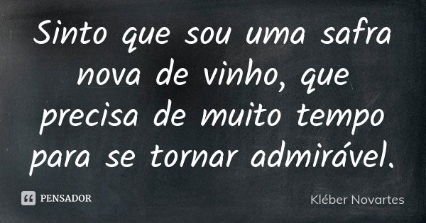 Sinto que sou uma safra nova de vinho, que precisa de muito tempo para se tornar admirável.... Frase de Kléber Novartes.